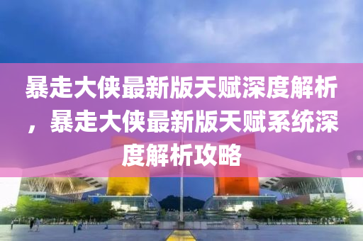 暴走大俠最新版天賦深度解析，暴走大俠最新版天賦系統(tǒng)深度解析攻略