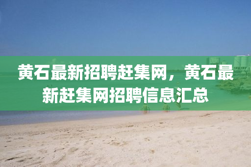 黃石最新招聘趕集網(wǎng)，黃石最新趕集網(wǎng)招聘信息匯總