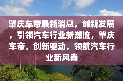 肇慶車(chē)帝最新消息，創(chuàng)新發(fā)展，引領(lǐng)汽車(chē)行業(yè)新潮流，肇慶車(chē)帝，創(chuàng)新驅(qū)動(dòng)，領(lǐng)航汽車(chē)行業(yè)新風(fēng)尚液壓動(dòng)力機(jī)械,元件制造
