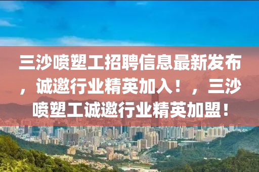 三沙噴塑工招聘信息最新發(fā)布，誠邀行業(yè)精英加入！，三沙噴塑工誠邀行業(yè)精英加盟！