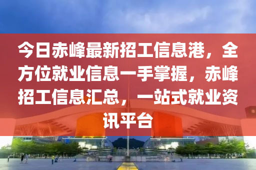 今日赤峰最新招工信息港，全方位就業(yè)信息一手掌握，赤峰招工信息匯總，一站式就業(yè)資訊平臺液壓動力機械,元件制造
