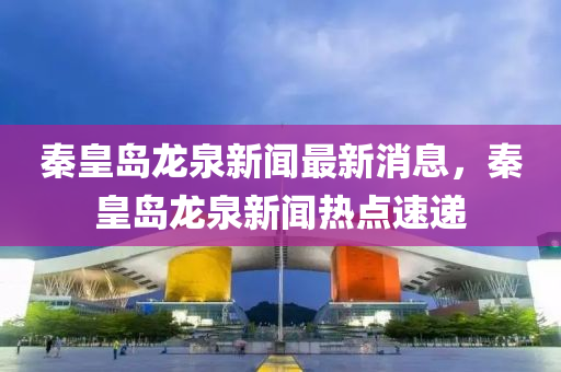 秦皇島龍泉新聞最新消息，秦皇島龍泉新聞熱點(diǎn)速遞液壓動(dòng)力機(jī)械,元件制造