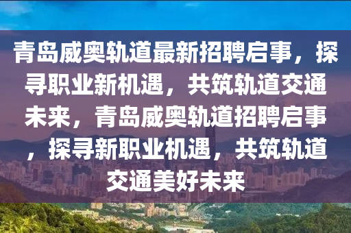 青島威奧軌道最新招聘啟事，探尋職業(yè)新機(jī)遇，共筑軌道交通未來(lái)，青島威奧軌道招聘啟事，探尋新職業(yè)機(jī)遇，共筑軌道交通美好未來(lái)液壓動(dòng)力機(jī)械,元件制造