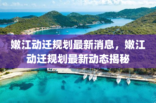 嫩江動遷規(guī)劃最新消息，嫩江動遷規(guī)劃最新動態(tài)揭秘
