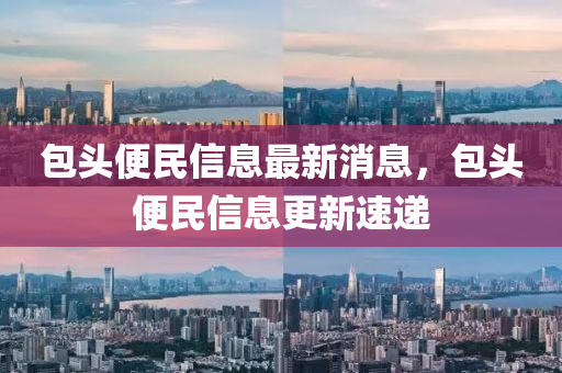 包頭便民信息最新消息，包頭便民信息更新速遞