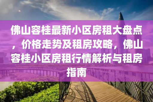 佛山容桂最新小區(qū)房租大盤點，價格走勢及租房攻略，佛山容桂小區(qū)房租行情解析與租房指南液壓動力機械,元件制造