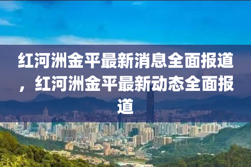 紅河洲金平最新消息全面報道，紅河洲金平最新動態(tài)全面報道液壓動力機械,元件制造