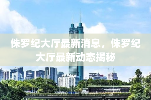 侏羅紀液壓動力機械,元件制造大廳最新消息，侏羅紀大廳最新動態(tài)揭秘