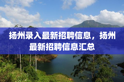 揚州錄入最新招聘信息，揚州最新招聘信息匯總