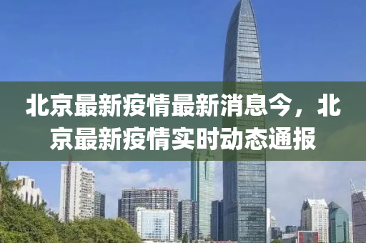 北京最新疫情最新消息今，北京最新疫情實時動態(tài)通報