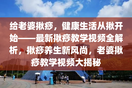 給老婆揪痧，健康生活從揪開始——最新揪痧教學(xué)視頻全解析，揪痧養(yǎng)生新風(fēng)尚，老婆揪痧教學(xué)視頻大揭秘