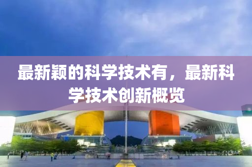 最新穎的科學(xué)技術(shù)有，最新科學(xué)技術(shù)創(chuàng)新概覽