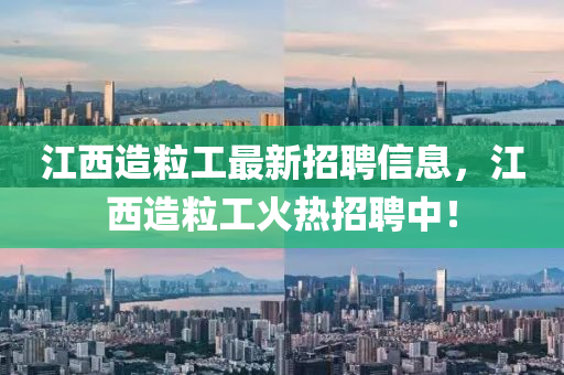 江西造粒工最新招聘信息，江西造粒工火熱招聘中！
