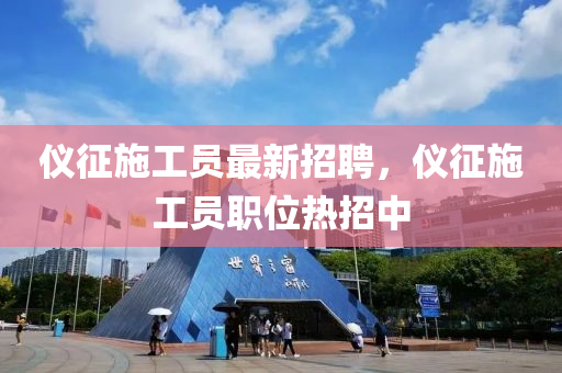 儀征施工員最新招聘，儀征施工員職位熱招中