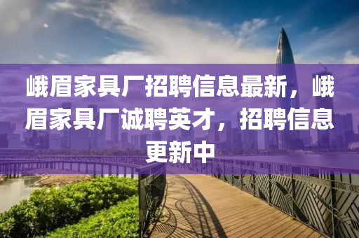 峨眉家具廠招聘信息最新，峨眉家具廠誠(chéng)聘英才，招聘信息更新中