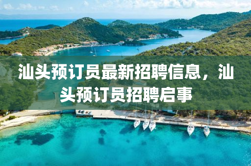 汕頭預(yù)訂員最新招聘信息，汕頭預(yù)訂員招聘啟事