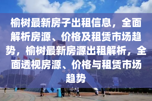 榆樹(shù)最新房子出租信息，全面解析房源、價(jià)格及租賃市場(chǎng)趨勢(shì)，榆樹(shù)最新房源出租解析，全面透視房源、價(jià)格與租賃市場(chǎng)趨勢(shì)