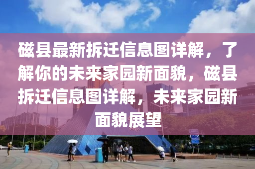 磁縣最新拆遷信息圖詳解，了解你的未來(lái)家園新面貌，磁縣拆遷信息圖詳解，未來(lái)家園新面貌展望