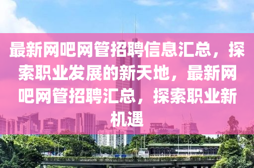 最新網(wǎng)吧網(wǎng)管招聘信息匯總，探索職業(yè)發(fā)展的新天地，最新網(wǎng)吧網(wǎng)管招聘匯總，探索職業(yè)新機(jī)遇