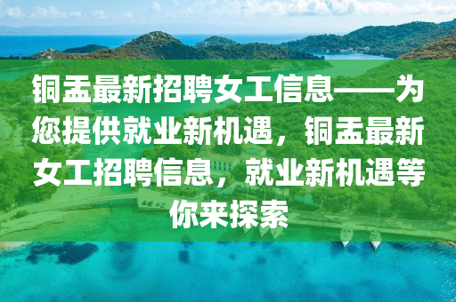 銅盂最新招聘女工信息——為您提供就業(yè)新機(jī)遇，銅盂最新女工招聘信息，就業(yè)新機(jī)遇等你來(lái)探索