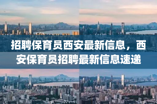 招聘保育員西安最新信息，西安保育員招聘最新信息速遞