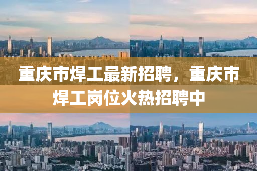 重慶市焊工最新招聘，重慶市焊工崗位火熱招聘中