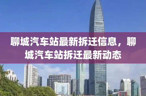 聊城汽車站最新拆遷信息，聊城汽車站拆遷最新動態(tài)