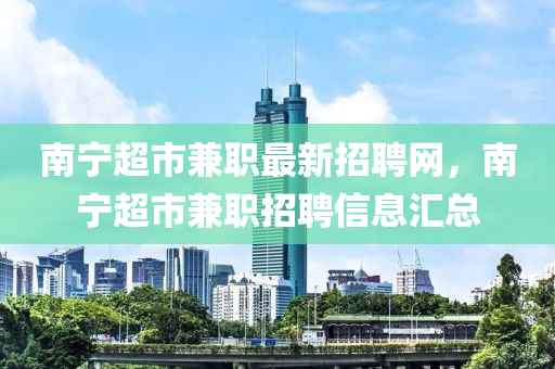 南寧超市兼職最新招聘網(wǎng)，南寧超市兼職招聘信息匯總