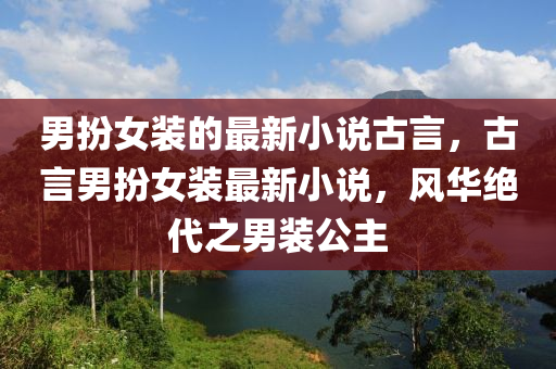 男扮女裝的最新小說古言，古言男扮女裝最新小說，風(fēng)華絕代之男裝公主
