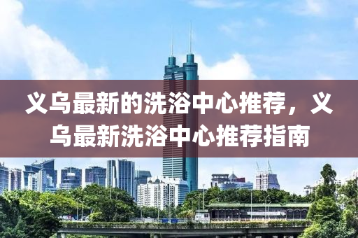 義烏最新的洗浴中心推薦，義烏最新洗浴中心推薦指南