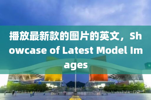 播放最新款的圖片的英文，Showcase of Latest Model Images