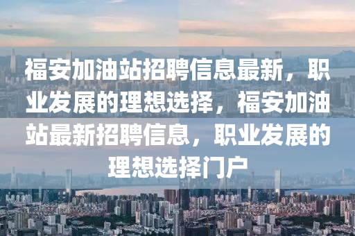 福安加油站招聘信息最新，職業(yè)發(fā)展的理想選擇，福安加油站最新招聘信息，職業(yè)發(fā)展的理想選擇門戶