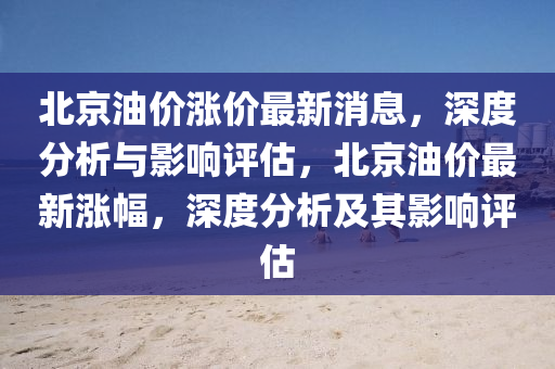 北京油價漲價最新消息，深度分析與影響評估，北京油價最新漲幅，深度分析及其影響評估