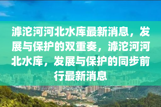 滹沱河河北水庫最新消息，發(fā)展與保護(hù)的雙重奏，滹沱河河北水庫，發(fā)展與保護(hù)的同步前行最新消息