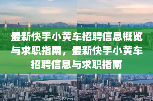 最新快手小黃車招聘信息概覽與求職指南，最新快手小黃車招聘信息與求職指南