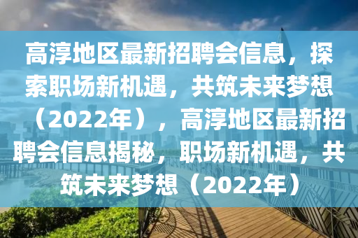高淳地區(qū)最新招聘會信息，探索職場新機遇，共筑未來夢想（2022年），高淳地區(qū)最新招聘會信息揭秘，職場新機遇，共筑未來夢想（2022年）