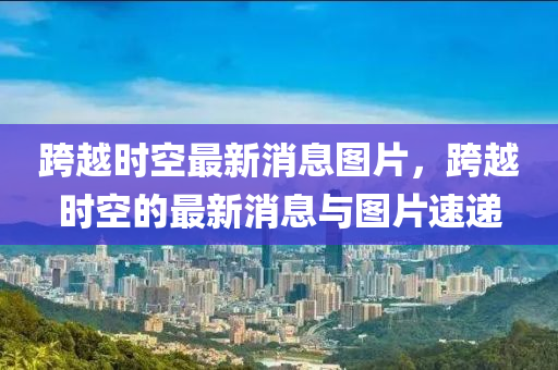 跨越時空最新消息圖片，跨越時空的最新消息與圖片速遞液壓動力機械,元件制造