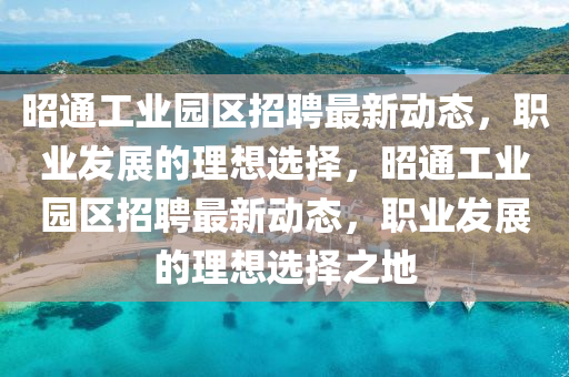 昭通工業(yè)園區(qū)招聘最新動(dòng)態(tài)，職業(yè)發(fā)展的理想選擇，昭通工業(yè)園區(qū)招聘最新動(dòng)態(tài)，職業(yè)發(fā)展的理想選擇之地