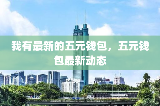 我有最新的五元錢(qián)包，五元錢(qián)包最新動(dòng)態(tài)
