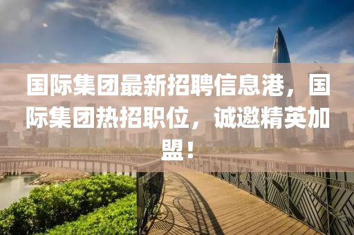 國(guó)際集團(tuán)最新招聘信息港，國(guó)際集團(tuán)熱招職位，誠(chéng)邀精英加盟！