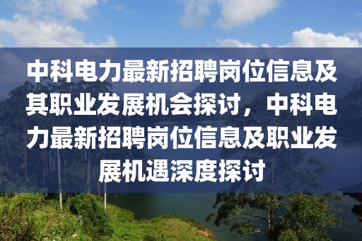 中科電力最新招聘崗位信息及其職業(yè)發(fā)展機(jī)會(huì)探討，中科電力最新招聘崗位信息及職業(yè)發(fā)展機(jī)遇深度探討