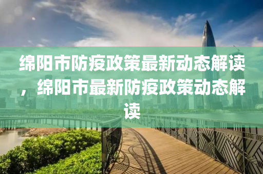 綿陽(yáng)市防疫政策最新動(dòng)態(tài)解讀，綿陽(yáng)市最新防疫政策動(dòng)態(tài)解讀