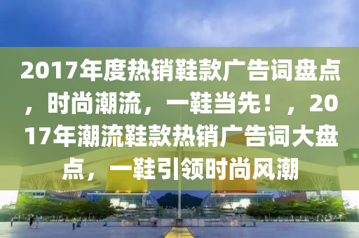 2017年度熱銷鞋款廣告詞盤點(diǎn)，時(shí)尚潮流，一鞋當(dāng)先！，2017年潮流鞋款熱銷廣告詞大盤點(diǎn)，一鞋引領(lǐng)時(shí)尚風(fēng)潮