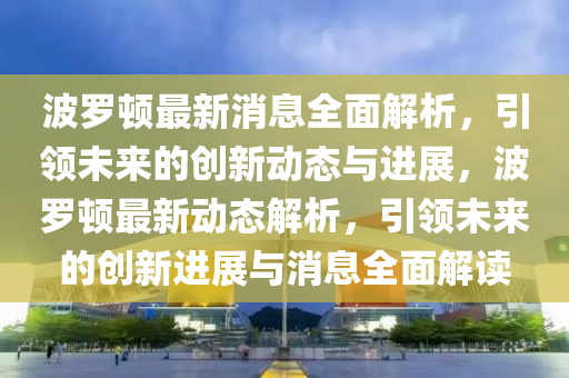 波羅頓最新消息全面解析，引領(lǐng)未來(lái)的創(chuàng)新動(dòng)態(tài)與進(jìn)展，波羅頓最新動(dòng)態(tài)解析，引領(lǐng)未來(lái)的創(chuàng)新進(jìn)展與消息全面解讀