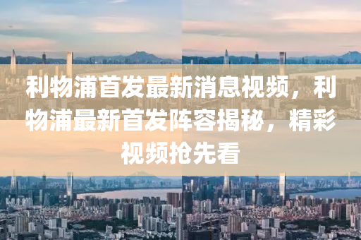 利物浦首發(fā)最新消息視頻，利物浦最新首發(fā)陣容揭秘，精彩視頻搶先看