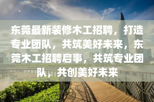東莞最新裝修木工招聘，打造專業(yè)團(tuán)隊(duì)，共筑美好未來，東莞木工招聘啟事，共筑專業(yè)團(tuán)隊(duì)，共創(chuàng)美好未來