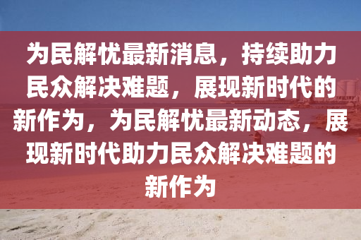 為民解憂最新消息，持續(xù)助力民眾解決難題，展現(xiàn)新時(shí)代的新作為，為民解憂最新動(dòng)態(tài)，展現(xiàn)新時(shí)代助力民眾解決難題的新作為