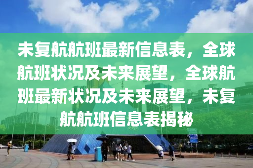 未復(fù)航航班最新信息表，全球航班狀況及未來(lái)展望，全球航班最新?tīng)顩r及未來(lái)展望，未復(fù)航航班信息表揭秘