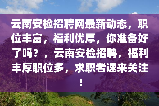 云南安檢招聘網(wǎng)最新動(dòng)態(tài)，職位豐富，福利優(yōu)厚，你準(zhǔn)備好了嗎？，云南安檢招聘，福利豐厚職位多，求職者速來(lái)關(guān)注！