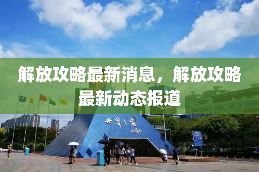 解放攻略最新消息，解放攻略最新動(dòng)態(tài)報(bào)道